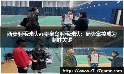 西安羽毛球队vs秦皇岛羽毛球队：局势掌控成为制胜关键